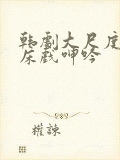 韩剧大尺度做爰床戏呻吟