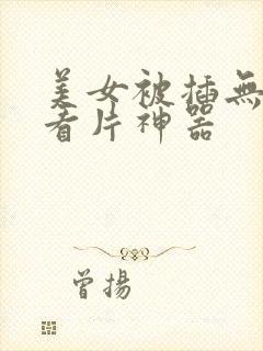 美女被插无遮挡看片神器