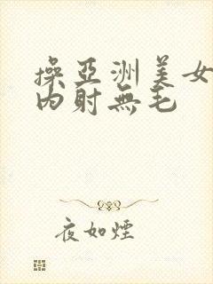 操亚洲美女白浆内射无毛封面