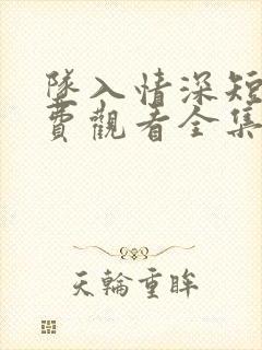 坠入情深短剧免费观看全集