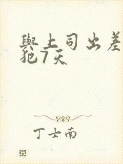 与上司出差被侵犯7天