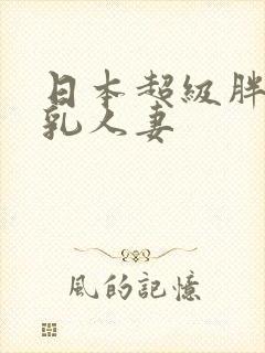 日本超级胖的巨乳人妻