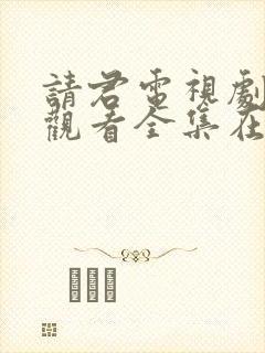 请君电视剧免费观看全集在线播放