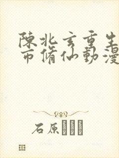 陈北玄重生之都市修仙动漫