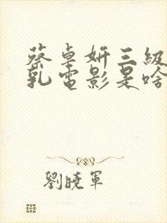 蔡卓妍三级露全乳电影是啥