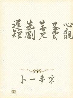 迟先生又心动了短剧免费观看