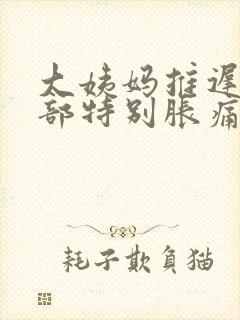 大姨妈推迟了胸部特别胀痛怎么回事