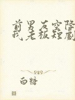 前男友空降成了我老板短剧免费观看全集