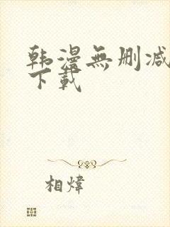 韩漫无删减软件下载