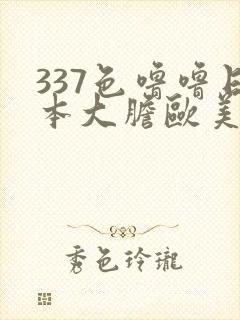 337色噜噜日本大胆欧美人体艺术