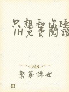 只想和你睡1V 1H免费阅读