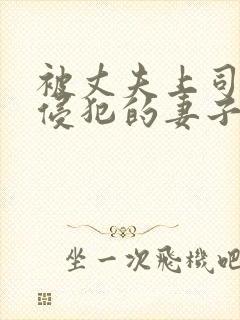 被丈夫上司每天侵犯的妻子中字在线观看