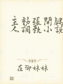 主动张开腿给主人调教小说