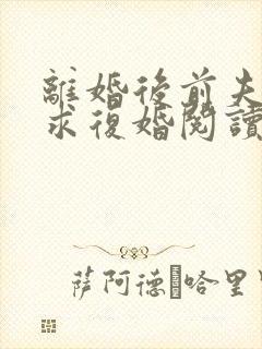 离婚后前夫哭着求复婚阅读全文全文