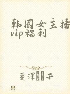韩国女主播内部vip福利