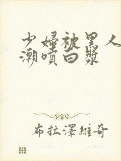 少妇被黑人带高潮喷白浆