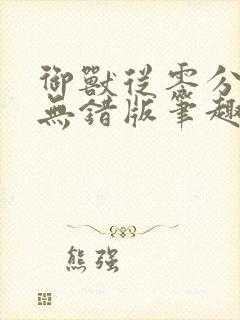 御兽从零分开始无错版笔趣阁