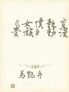 《女仆教育没落贵族》动漫第一季免费观看