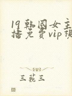 19 韩国女主播免费vip视频