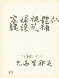 寡妇裸体扒开两腿让我桶