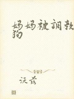 妈妈被调教成母狗