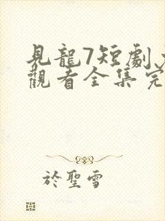 见龙7短剧免费观看全集完整版
