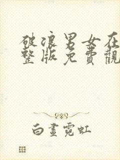 破浪男女在线完整版免费观看高清