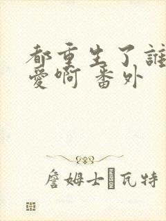 都重生了谁谈恋爱啊 番外