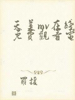 天美mv在线看免费观看电视剧全集天美