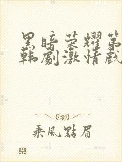 黑暗荣耀第二季韩剧激情戏