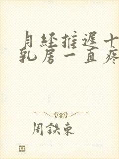 月经推迟十天,乳房一直疼咋回事