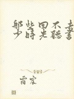 那些回不去的年少时光听书