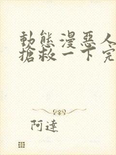 动态漫恶人想要抢救一下完整版在线看完