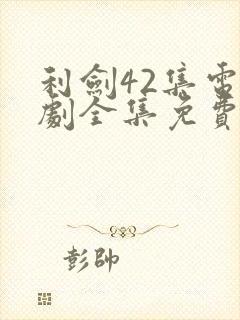 利剑42集电视剧全集免费观看西瓜