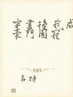 穿书后 我成了豪门团宠