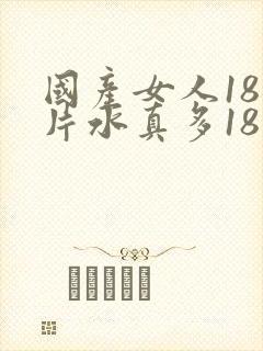 国产女人18毛片水真多18精品国产