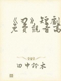 《刃》短剧全集免费观看高清