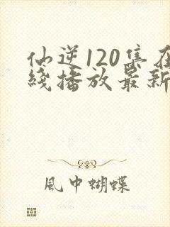 仙逆120集在线播放最新章节