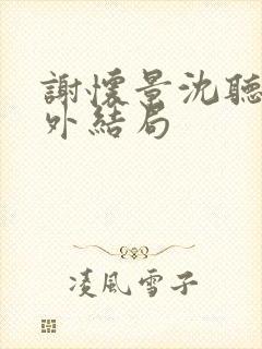 谢怀景沈听澜番外结局