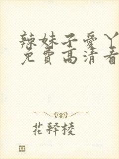 辣妹子爱丫爱丫免费高清看电视剧