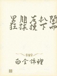 男朋友扒开我腿狂揉摸下面