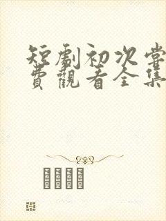 短剧初次尝鲜免费观看全集高清