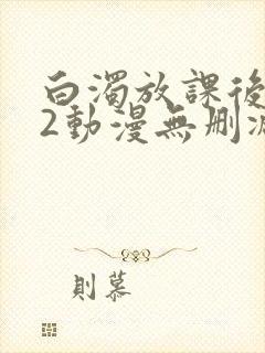 白浊放课后1～2动漫无删减