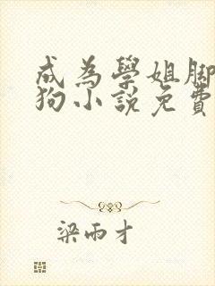 成为学姐脚下的狗小说免费阅读