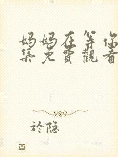 妈妈在等你四十集免费观看高清