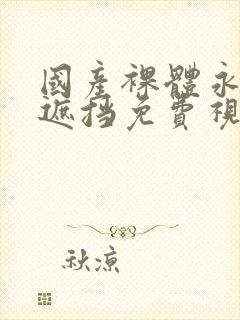 国产裸体永久无遮挡免费视频网站