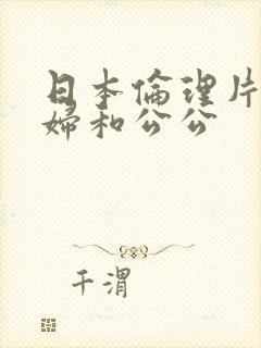 日本伦理片儿媳妇和公公