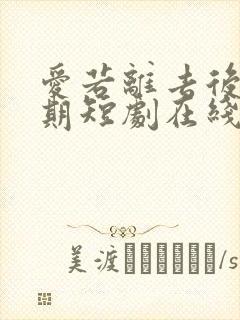 爱若离去后会无期短剧在线