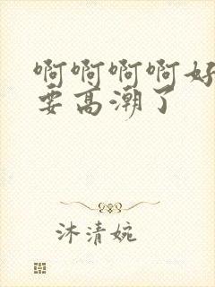 啊啊啊啊好爽啊要高潮了