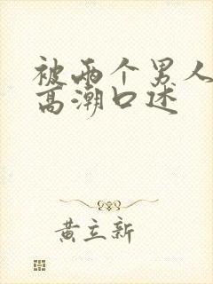 被两个男人舔到高潮口述